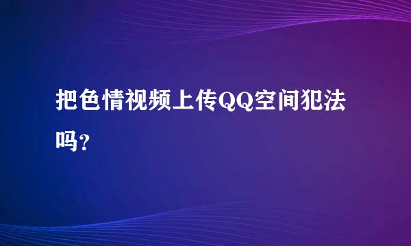 把色情视频上传QQ空间犯法吗？