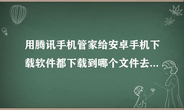 用腾讯手机管家给安卓手机下载软件都下载到哪个文件去了，找不到