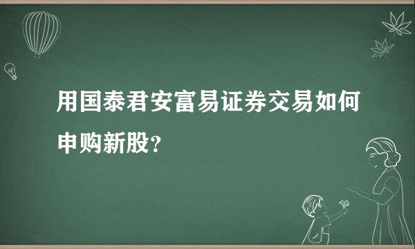 用国泰君安富易证券交易如何申购新股？