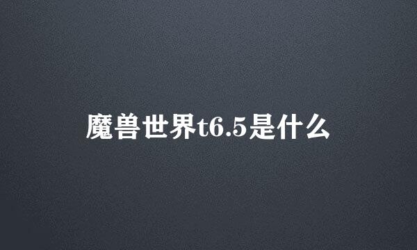 魔兽世界t6.5是什么