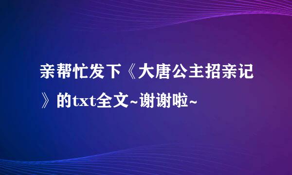 亲帮忙发下《大唐公主招亲记》的txt全文~谢谢啦~