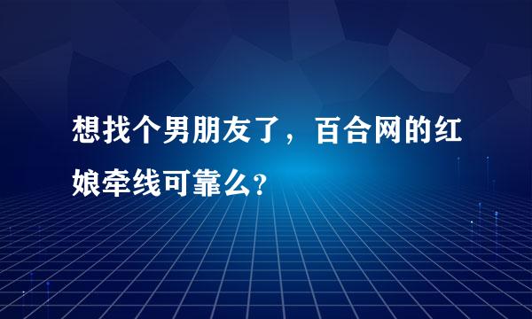 想找个男朋友了，百合网的红娘牵线可靠么？