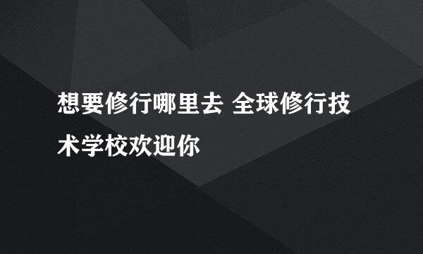 想要修行哪里去 全球修行技术学校欢迎你