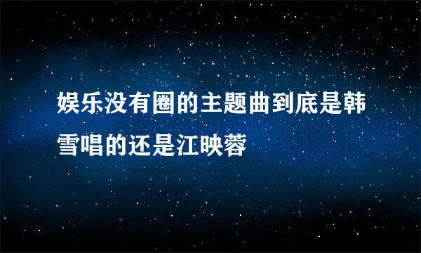 娱乐没有圈的主题曲到底是韩雪唱的还是江映蓉