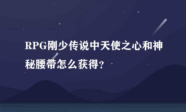 RPG刚少传说中天使之心和神秘腰带怎么获得？