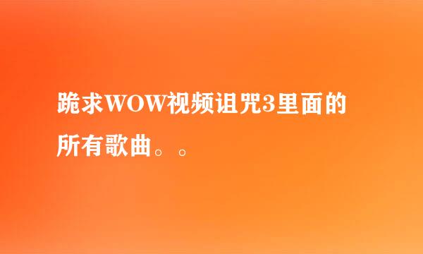 跪求WOW视频诅咒3里面的所有歌曲。。