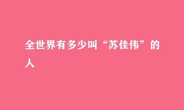 全世界有多少叫“苏佳伟”的人