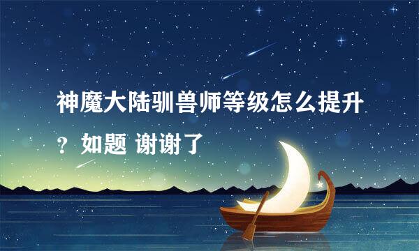 神魔大陆驯兽师等级怎么提升？如题 谢谢了