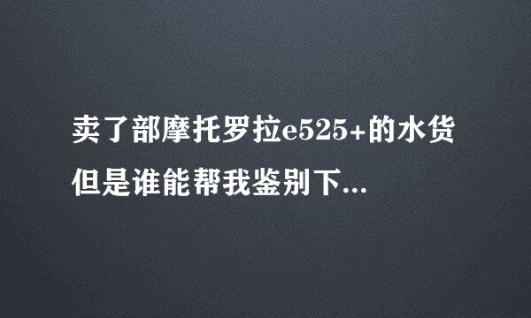 卖了部摩托罗拉e525+的水货 但是谁能帮我鉴别下是不是翻新机 还有产地 和生产日期等信息。我看不出来