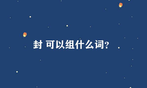 封 可以组什么词？