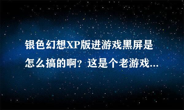 银色幻想XP版进游戏黑屏是怎么搞的啊？这是个老游戏了，不知道是我显卡不支持还是怎么回事。