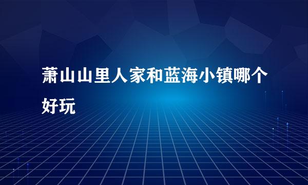 萧山山里人家和蓝海小镇哪个好玩