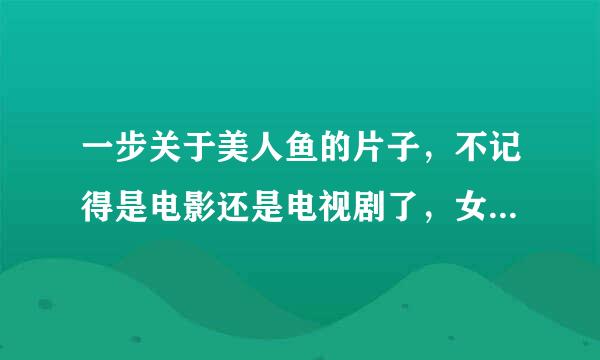 一步关于美人鱼的片子，不记得是电影还是电视剧了，女主角一碰水下身就会变成鱼尾巴，她还有条狗总帮她