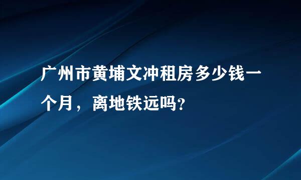 广州市黄埔文冲租房多少钱一个月，离地铁远吗？