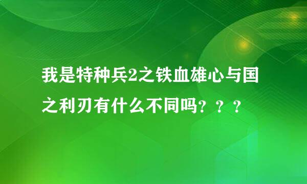 我是特种兵2之铁血雄心与国之利刃有什么不同吗？？？