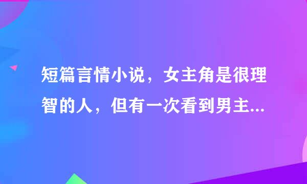 短篇言情小说，女主角是很理智的人，但有一次看到男主和别的女人一起