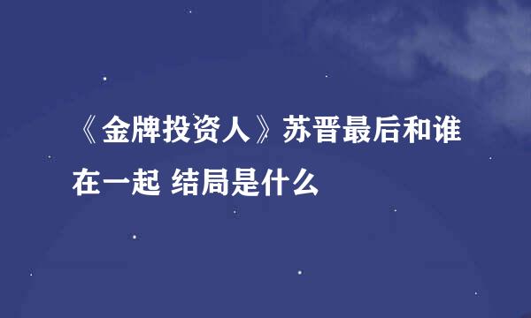 《金牌投资人》苏晋最后和谁在一起 结局是什么