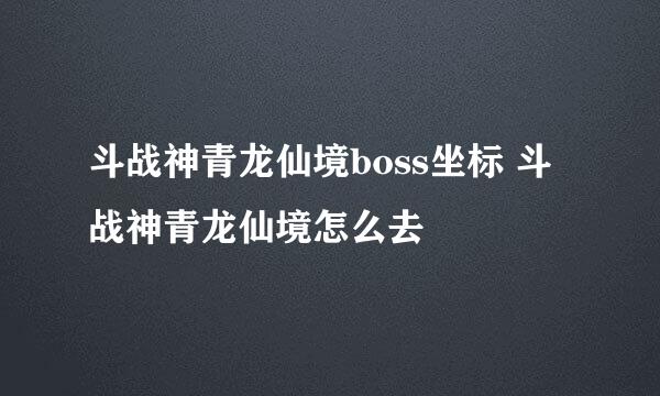 斗战神青龙仙境boss坐标 斗战神青龙仙境怎么去