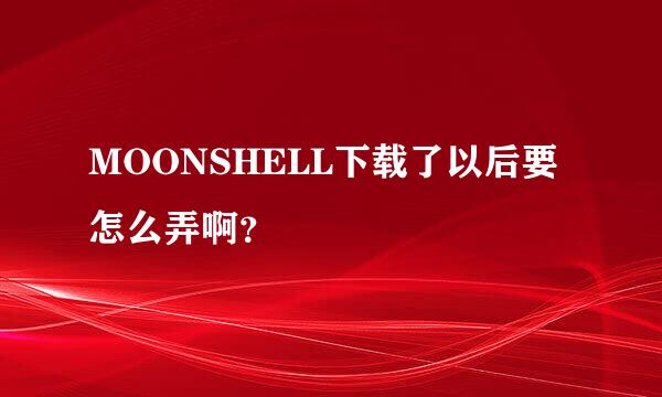 MOONSHELL下载了以后要怎么弄啊？