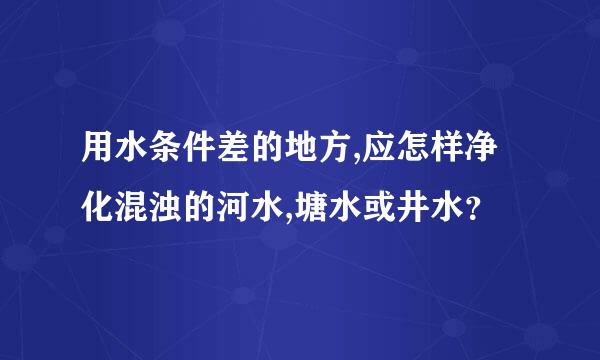 用水条件差的地方,应怎样净化混浊的河水,塘水或井水？