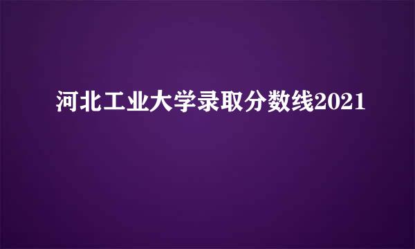 河北工业大学录取分数线2021