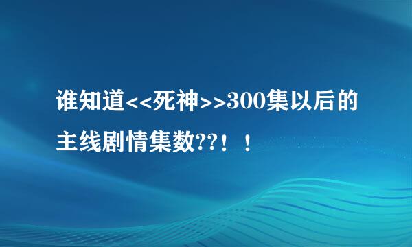 谁知道<<死神>>300集以后的主线剧情集数??！！