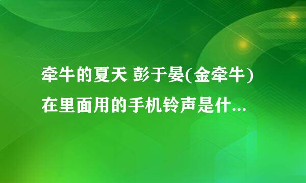 牵牛的夏天 彭于晏(金牵牛)在里面用的手机铃声是什么歌曲?