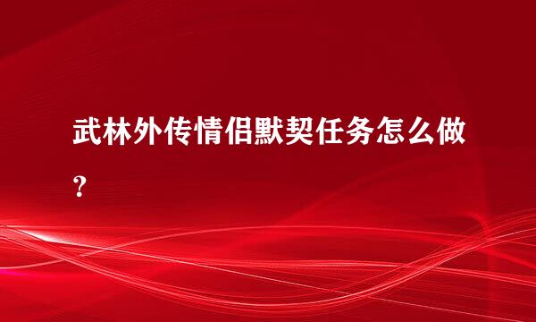 武林外传情侣默契任务怎么做？