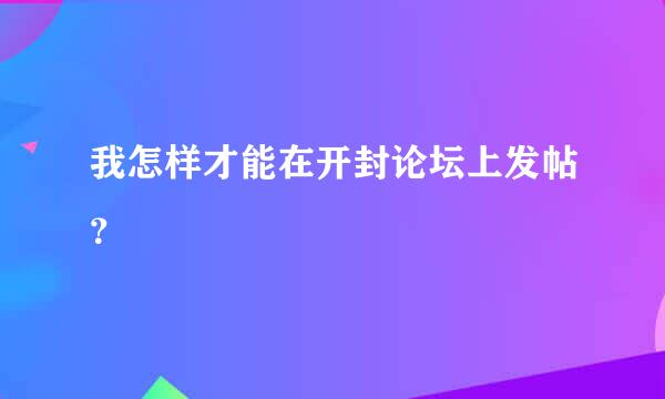 我怎样才能在开封论坛上发帖？