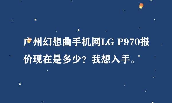 广州幻想曲手机网LG P970报价现在是多少？我想入手。