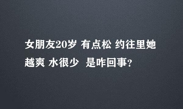 女朋友20岁 有点松 约往里她越爽 水很少  是咋回事？