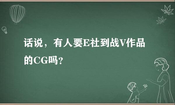 话说，有人要E社到战V作品的CG吗？