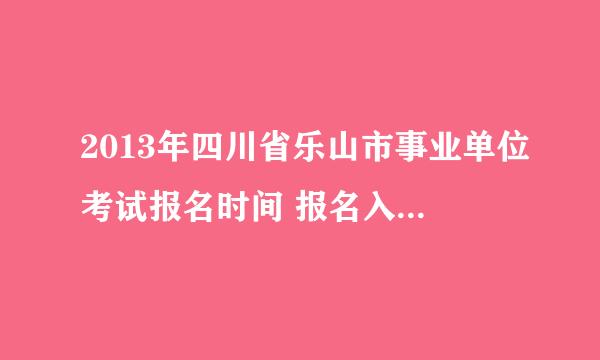 2013年四川省乐山市事业单位考试报名时间 报名入口？在哪里报名？