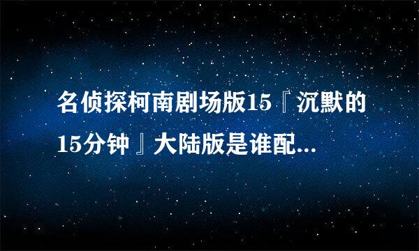 名侦探柯南剧场版15『沉默的15分钟』大陆版是谁配的音？ 我曾在网上看见有个“翼之声”配音他们是？