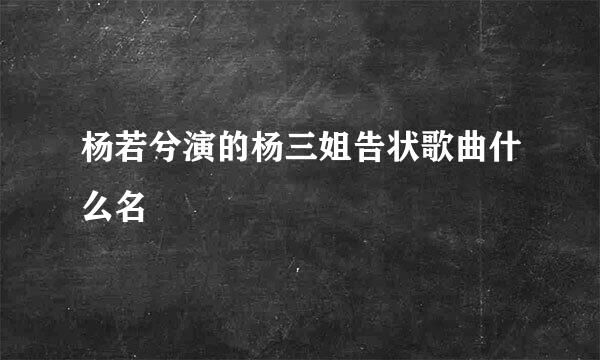 杨若兮演的杨三姐告状歌曲什么名