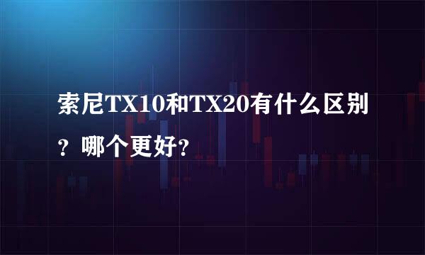 索尼TX10和TX20有什么区别？哪个更好？