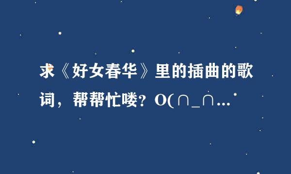 求《好女春华》里的插曲的歌词，帮帮忙喽？O(∩_∩)O哈！