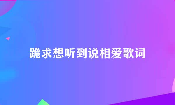 跪求想听到说相爱歌词