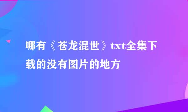 哪有《苍龙混世》txt全集下载的没有图片的地方