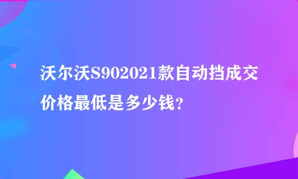 沃尔沃S902021款自动挡成交价格最低是多少钱？