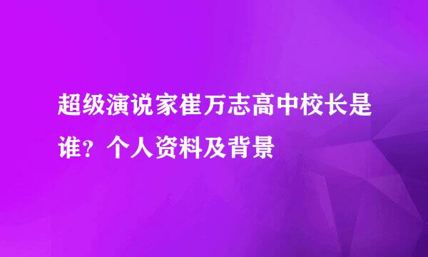 超级演说家崔万志高中校长是谁？个人资料及背景