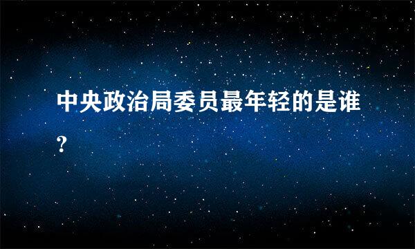 中央政治局委员最年轻的是谁？