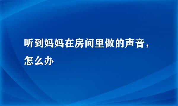 听到妈妈在房间里做的声音，怎么办