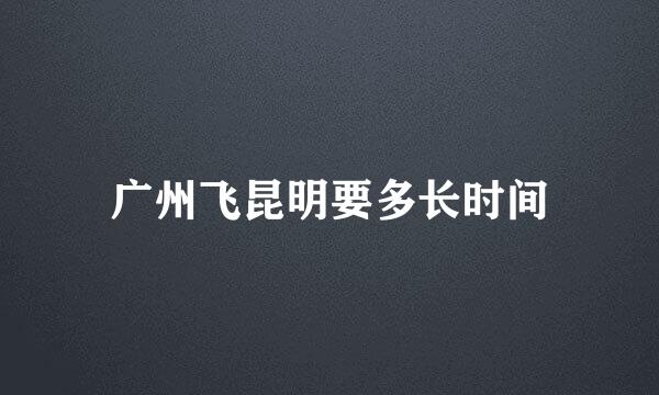 广州飞昆明要多长时间