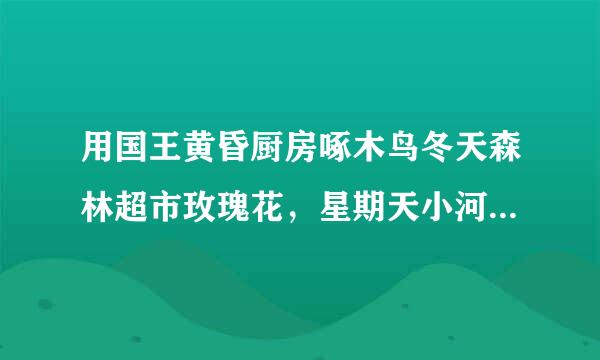 用国王黄昏厨房啄木鸟冬天森林超市玫瑰花，星期天小河边来编一个童话怎么编？