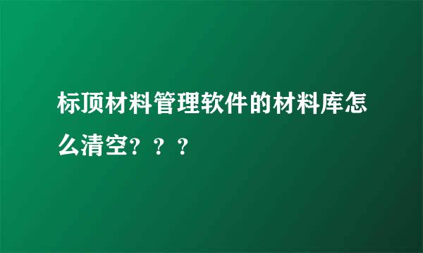 标顶材料管理软件的材料库怎么清空？？？