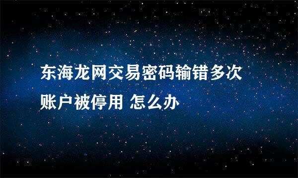 东海龙网交易密码输错多次 账户被停用 怎么办