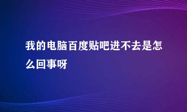 我的电脑百度贴吧进不去是怎么回事呀