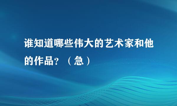 谁知道哪些伟大的艺术家和他的作品？（急）