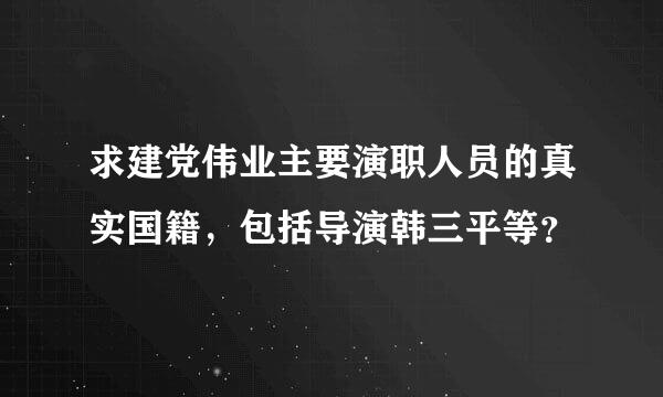 求建党伟业主要演职人员的真实国籍，包括导演韩三平等？